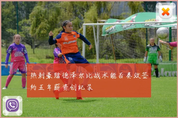 热刺豪赌德泽尔比战术能否奏效签约五年薪资创纪录