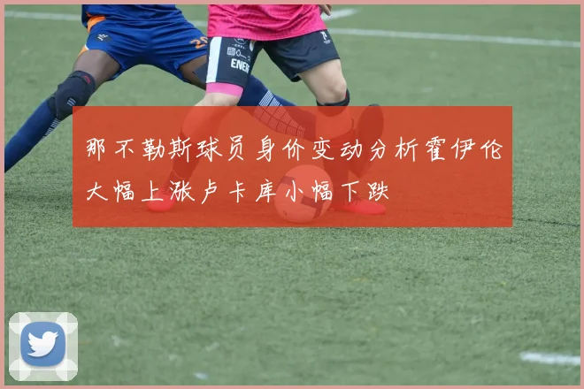 那不勒斯球员身价变动分析霍伊伦大幅上涨卢卡库小幅下跌