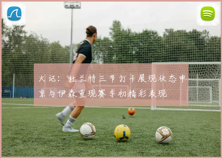 火记：杜兰特三节打卡展现状态申京与伊森重现赛季初精彩表现