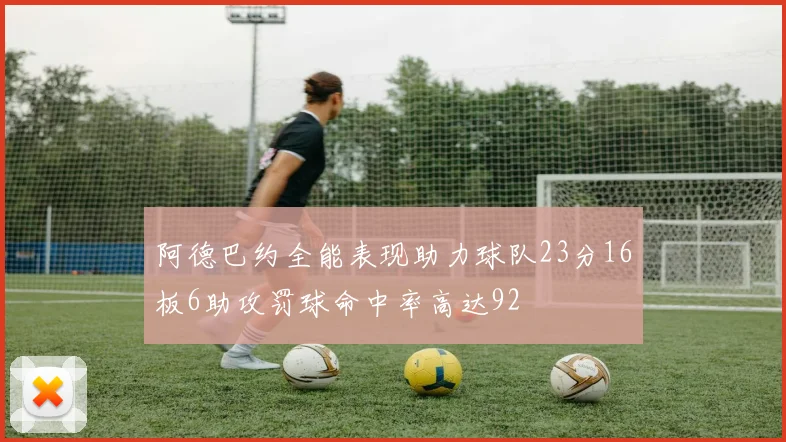 阿德巴约全能表现助力球队23分16板6助攻罚球命中率高达92