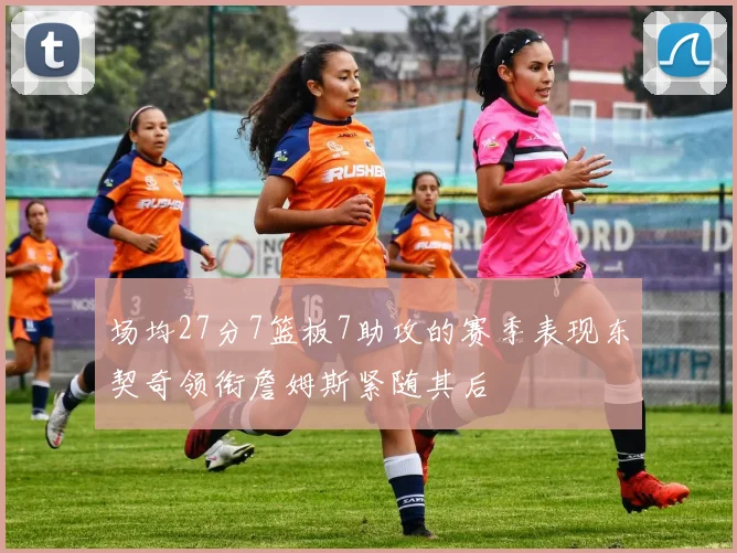 场均27分7篮板7助攻的赛季表现东契奇领衔詹姆斯紧随其后