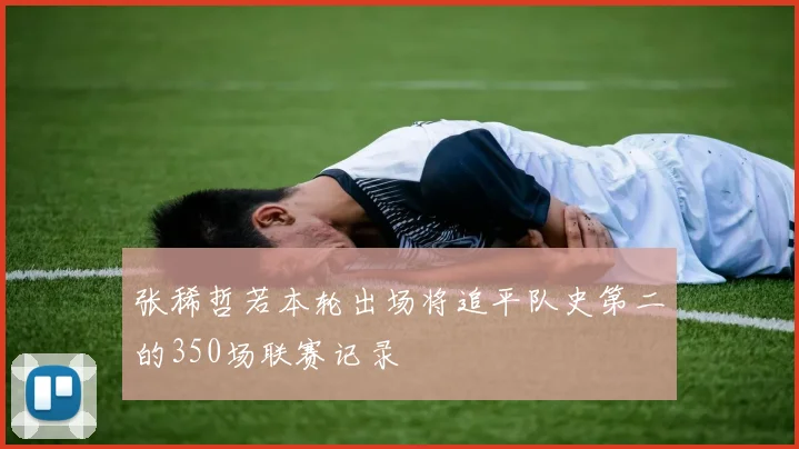 张稀哲若本轮出场将追平队史第二的350场联赛记录