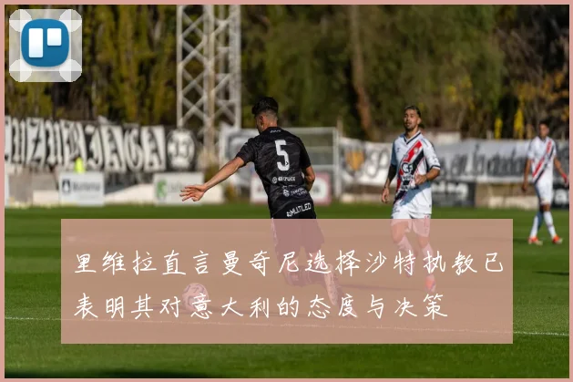 里维拉直言曼奇尼选择沙特执教已表明其对意大利的态度与决策