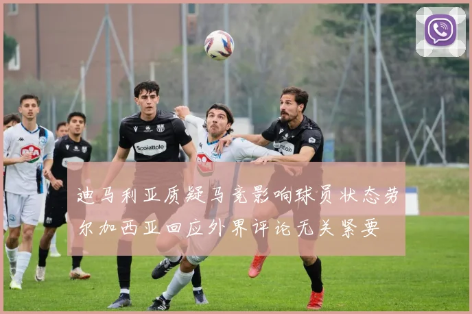 迪马利亚质疑马竞影响球员状态劳尔加西亚回应外界评论无关紧要