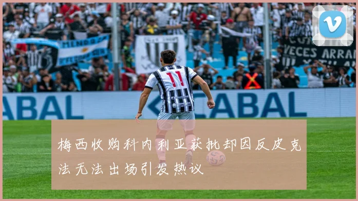 梅西收购科内利亚获批却因反皮克法无法出场引发热议