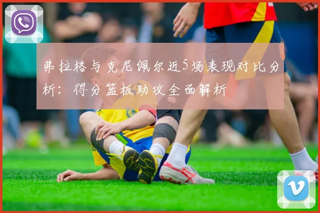 弗拉格与克尼佩尔近5场表现对比分析：得分篮板助攻全面解析