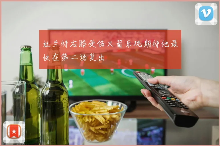 杜兰特右膝受伤火箭乐观期待他最快在第二场复出