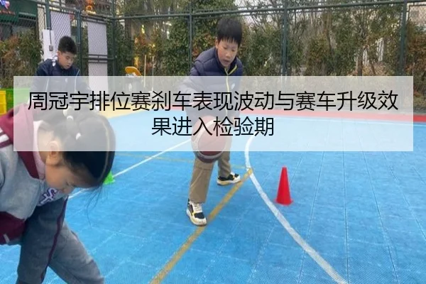 周冠宇排位赛刹车表现波动与赛车升级效果进入检验期
